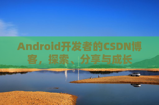 Android开发者的CSDN博客,探索、分享与成长
